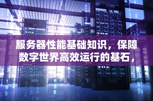 服务器性能基础知识，保障数字世界高效运行的基石，服务器性能基础知识有哪些