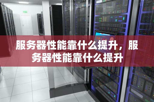 服务器性能靠什么提升，服务器性能靠什么提升