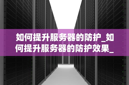 如何提升服务器的防护_如何提升服务器的防护效果_提升服务器防护的全面策略