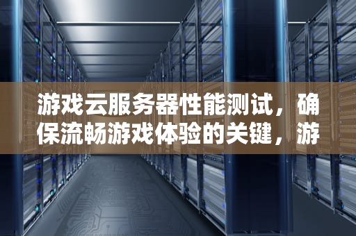 游戏云服务器性能测试，确保流畅游戏体验的关键，游戏云服务器性能测试