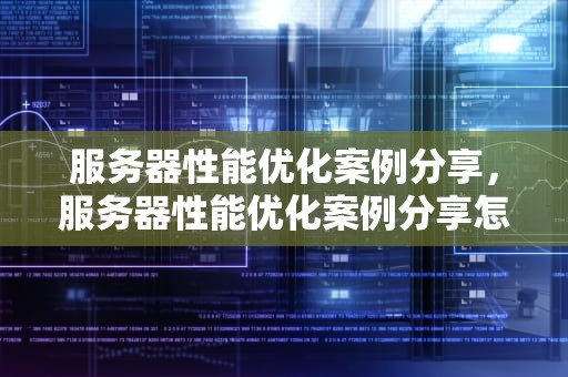 服务器性能优化案例分享，服务器性能优化案例分享怎么写