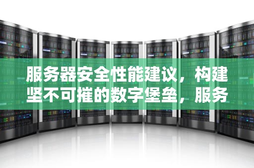 服务器安全性能建议，构建坚不可摧的数字堡垒，服务器安全性能建议怎么写
