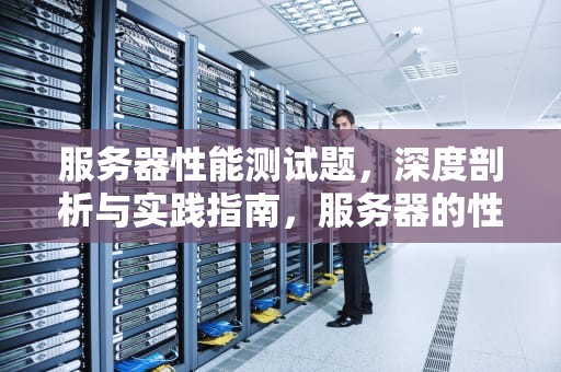 服务器性能测试题，深度剖析与实践指南，服务器的性能测试