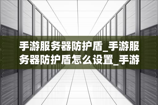 手游服务器防护盾_手游服务器防护盾怎么设置_手游服务器防护盾：守护虚拟世界的关键防线
