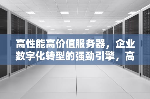 高性能高价值服务器，企业数字化转型的强劲引擎，高性能高价值服务器有哪些