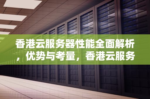 香港云服务器性能全面解析，优势与考量，香港云服务器怎么样