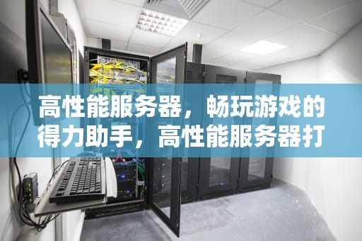 高性能服务器，畅玩游戏的得力助手，高性能服务器打游戏怎么样