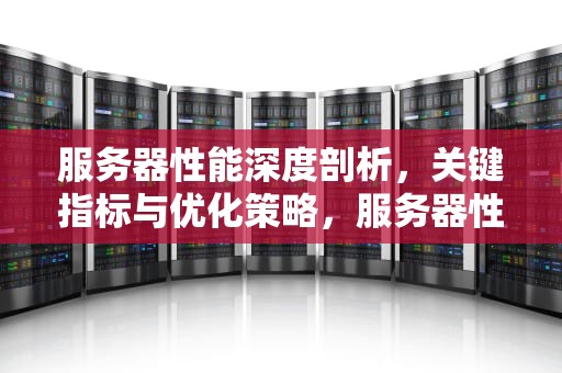 服务器性能深度剖析，关键指标与优化策略，服务器性能主要看什么
