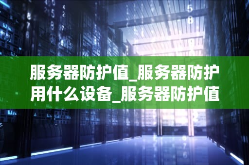 服务器防护值_服务器防护用什么设备_服务器防护值的重要性及其实现策略