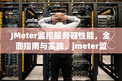 JMeter监控服务器性能，全面指南与实践，jmeter监控服务器性能分析