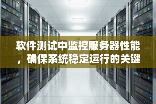 软件测试中监控服务器性能，确保系统稳定运行的关键，软件测试监控服务器性能怎么样
