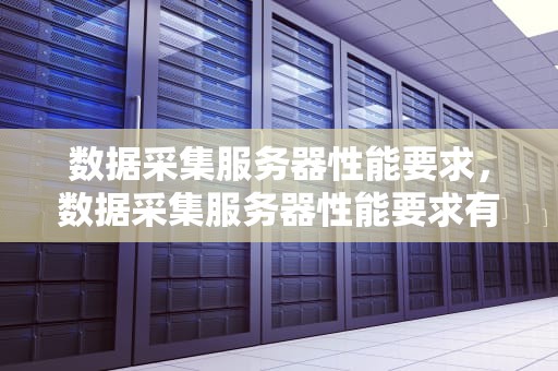 数据采集服务器性能要求，数据采集服务器性能要求有哪些