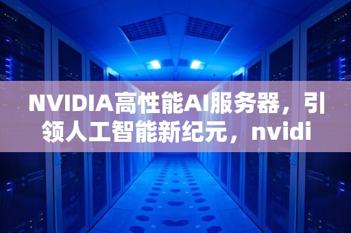 NVIDIA高性能AI服务器，引领人工智能新纪元，nvidia 高性能
