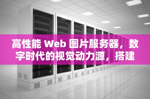 高性能 Web 图片服务器，数字时代的视觉动力源，搭建图片web服务器