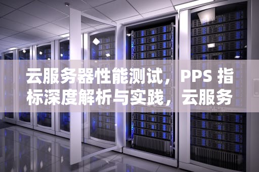 云服务器性能测试，PPS 指标深度解析与实践，云服务器性能测试