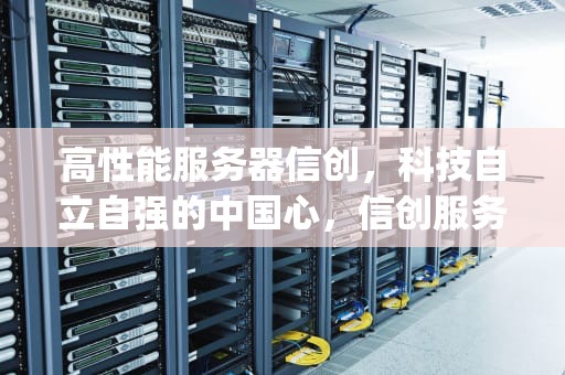 高性能服务器信创，科技自立自强的中国心，信创服务器cpu