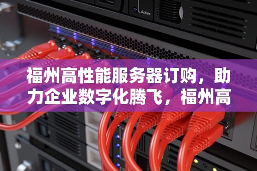 福州高性能服务器订购，助力企业数字化腾飞，福州高性能服务器订购电话