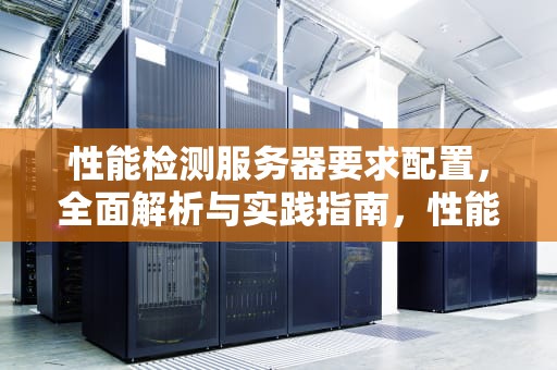 性能检测服务器要求配置，全面解析与实践指南，性能检测服务器要求配置高吗