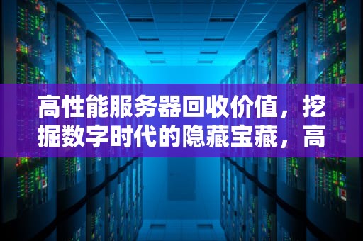 高性能服务器回收价值，挖掘数字时代的隐藏宝藏，高性能服务器回收价值高吗