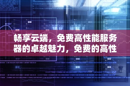 畅享云端，免费高性能服务器的卓越魅力，免费的高性能服务器有哪些