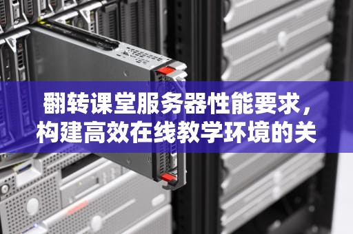 翻转课堂服务器性能要求，构建高效在线教学环境的关键，翻转课堂服务器性能要求高吗