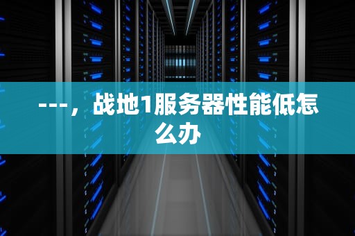 ---，战地1服务器性能低怎么办