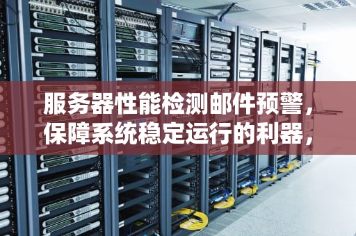 服务器性能检测邮件预警，保障系统稳定运行的利器，服务器性能检测邮件预警什么意思