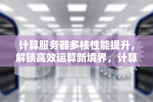 计算服务器多核性能提升，解锁高效运算新境界，计算服务器多核性能提升的方法