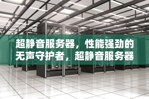 超静音服务器，性能强劲的无声守护者，超静音服务器性能强吗