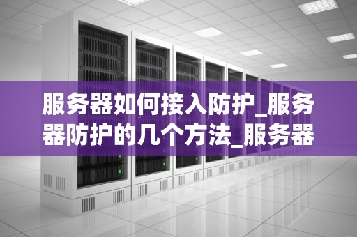 服务器如何接入防护_服务器防护的几个方法_服务器防护策略的全面实施