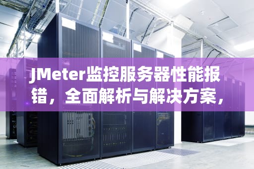 JMeter监控服务器性能报错，全面解析与解决方案，jmeter监控服务器性能分析