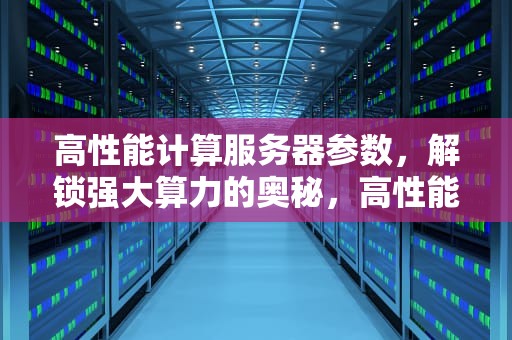 高性能计算服务器参数，解锁强大算力的奥秘，高性能计算服务器参数有哪些