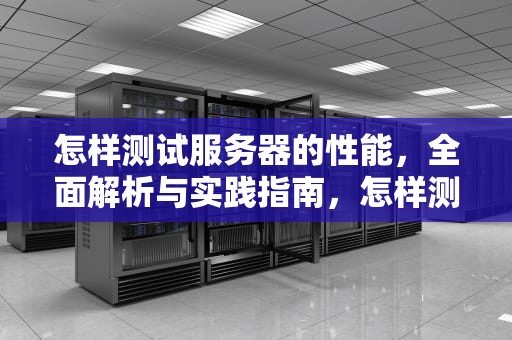 怎样测试服务器的性能，全面解析与实践指南，怎样测试服务器的性能参数