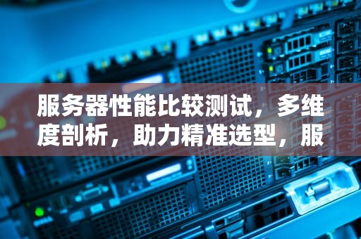 服务器性能比较测试，多维度剖析，助力精准选型，服务器性能测试命令