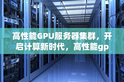 高性能GPU服务器集群，开启计算新时代，高性能gpu服务器集群有哪些