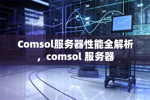 Comsol服务器性能全解析，comsol 服务器