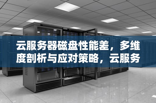 云服务器磁盘性能差，多维度剖析与应对策略，云服务器磁盘性能差怎么办