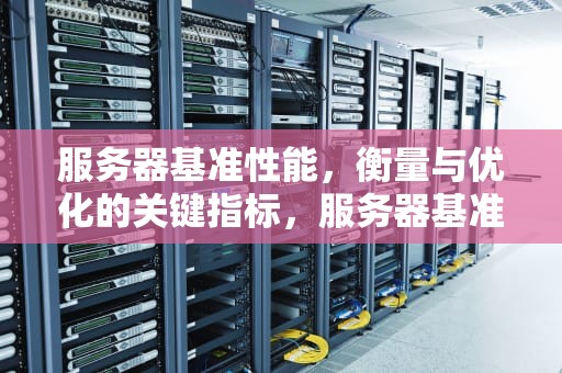 服务器基准性能，衡量与优化的关键指标，服务器基准性能是什么意思
