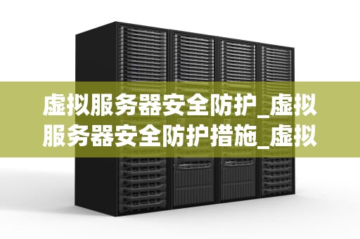 虚拟服务器安全防护_虚拟服务器安全防护措施_虚拟服务器安全防护的重要性及策略