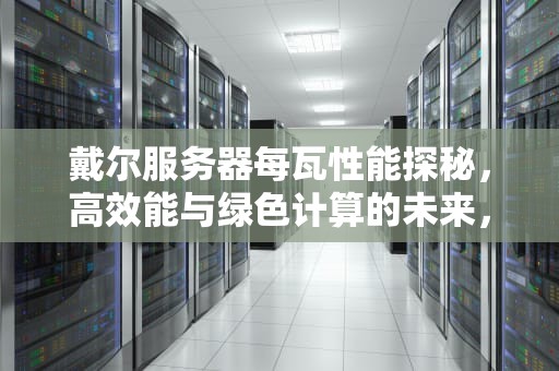 戴尔服务器每瓦性能探秘，高效能与绿色计算的未来，戴尔服务器多少瓦