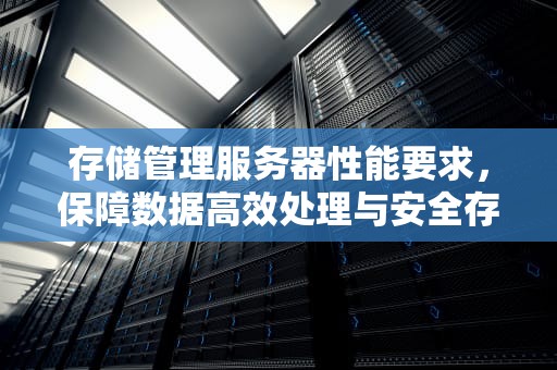 存储管理服务器性能要求，保障数据高效处理与安全存储的关键，存储管理服务器性能要求高吗