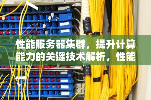 性能服务器集群，提升计算能力的关键技术解析，性能服务器集群是什么意思