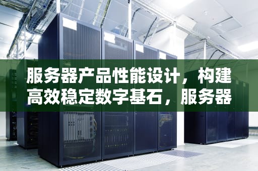 服务器产品性能设计，构建高效稳定数字基石，服务器产品性能设计方案