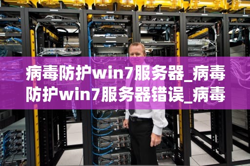 病毒防护win7服务器_病毒防护win7服务器错误_病毒防护在Windows 7服务器中的应用与实践