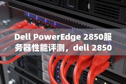 Dell PowerEdge 2850服务器性能评测，dell 2850服务器
