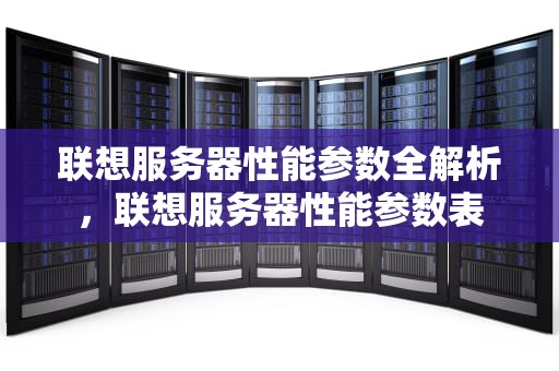 联想服务器性能参数全解析，联想服务器性能参数表