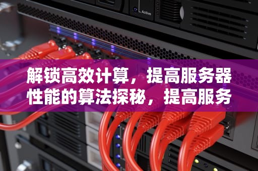 解锁高效计算，提高服务器性能的算法探秘，提高服务器性能的算法有哪些