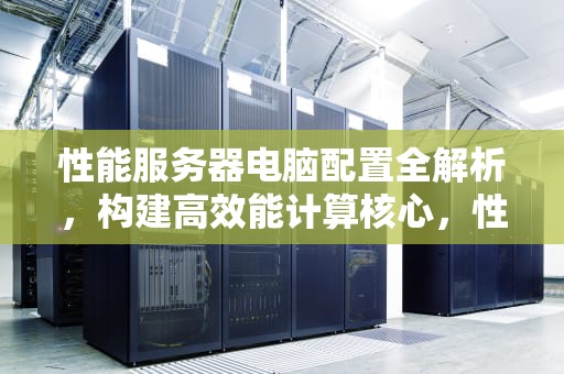 性能服务器电脑配置全解析，构建高效能计算核心，性能服务器电脑配置介绍图
