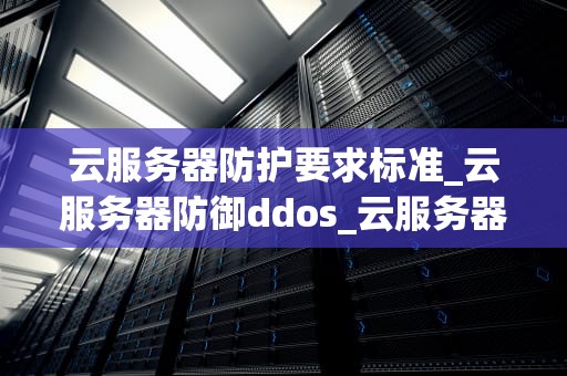 云服务器防护要求标准_云服务器防御ddos_云服务器防护要求标准