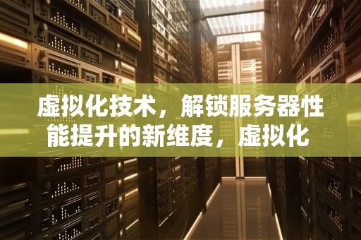 虚拟化技术，解锁服务器性能提升的新维度，虚拟化 提升服务器性能的方法